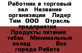 Работник в торговый зал › Название организации ­ Лидер Тим, ООО › Отрасль предприятия ­ Продукты питания, табак › Минимальный оклад ­ 21 600 - Все города Работа » Вакансии   . Амурская обл.,Архаринский р-н